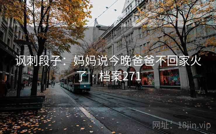 讽刺段子:妈妈说今晚爸爸不回家火了 · 档案271 讽刺段子:妈妈说今晚爸爸不回家火了 · 档案271