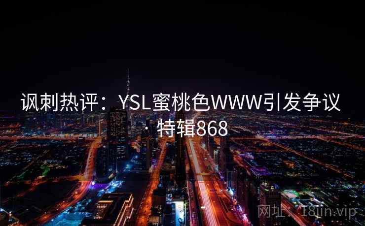 讽刺热评:YSL蜜桃色WWW引发争议 · 特辑868 讽刺热评:YSL蜜桃色WWW引发争议 · 特辑868