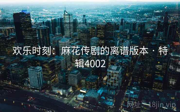 欢乐时刻:麻花传剧的离谱版本 · 特辑4002 欢乐时刻:麻花传剧的离谱版本 · 特辑4002