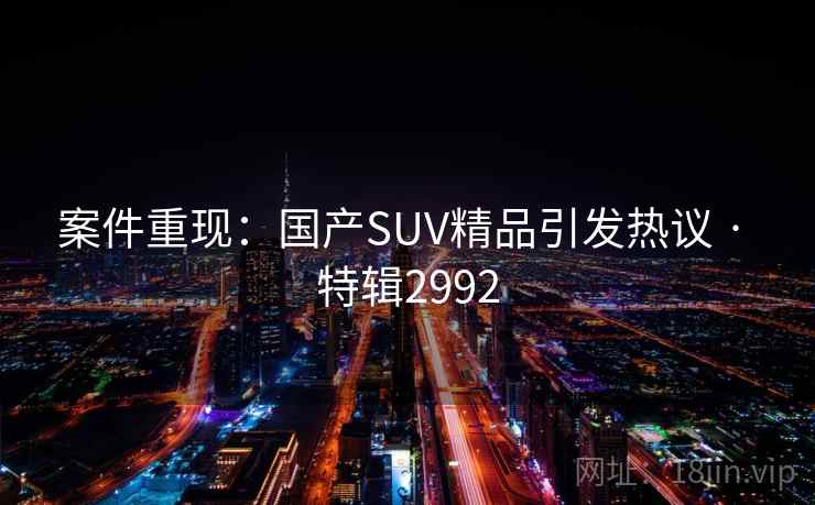 案件重现：国产SUV精品引发热议 · 特辑2992
