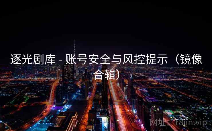 逐光剧库 - 账号安全与风控提示(镜像合辑) 逐光剧库 - 账号安全与风控提示(镜像合辑)