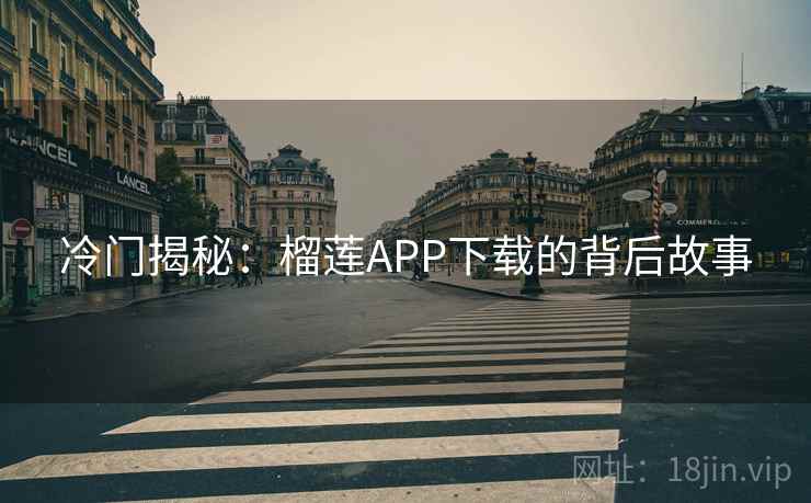 冷门揭秘:榴莲APP下载的背后故事 冷门揭秘:榴莲APP下载的背后故事