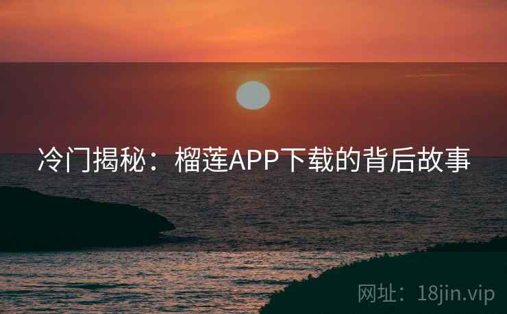 冷门揭秘:榴莲APP下载的背后故事 冷门揭秘:榴莲APP下载的背后故事