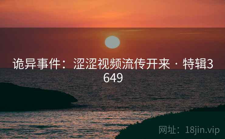 诡异事件:涩涩视频流传开来 · 特辑3649 诡异事件:涩涩视频流传开来 · 特辑3649