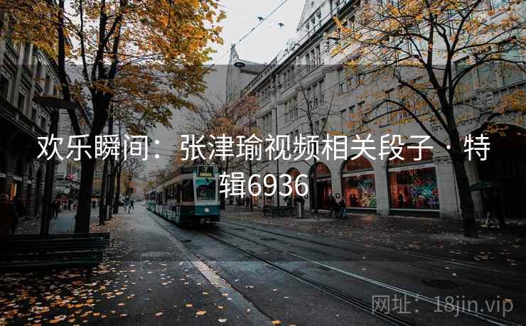 欢乐瞬间:张津瑜视频相关段子 · 特辑6936 欢乐瞬间:张津瑜视频相关段子 · 特辑6936