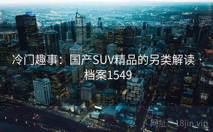 冷门趣事:国产SUV精品的另类解读 · 档案1549 冷门趣事:国产SUV精品的另类解读 · 档案1549