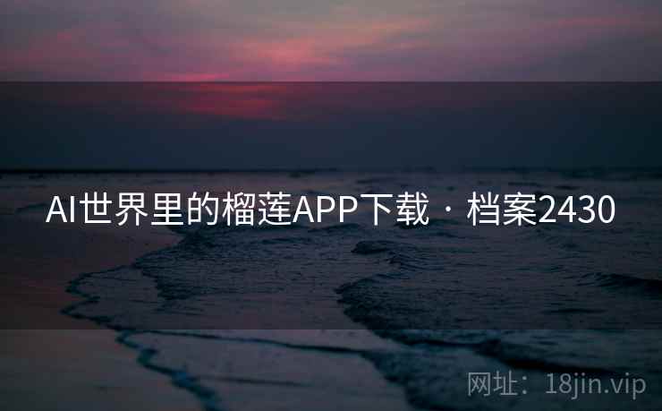 AI世界里的榴莲APP下载 · 档案2430 AI世界里的榴莲APP下载 · 档案2430