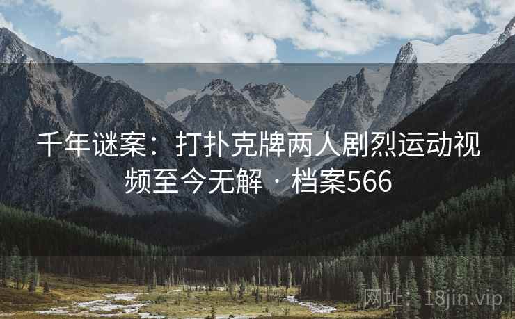 千年谜案:打扑克牌两人剧烈运动视频至今无解 · 档案566 千年谜案:打扑克牌两人剧烈运动视频至今无解 · 档案566