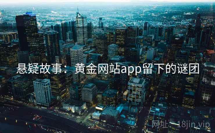 悬疑故事:黄金网站app留下的谜团 悬疑故事:黄金网站app留下的谜团