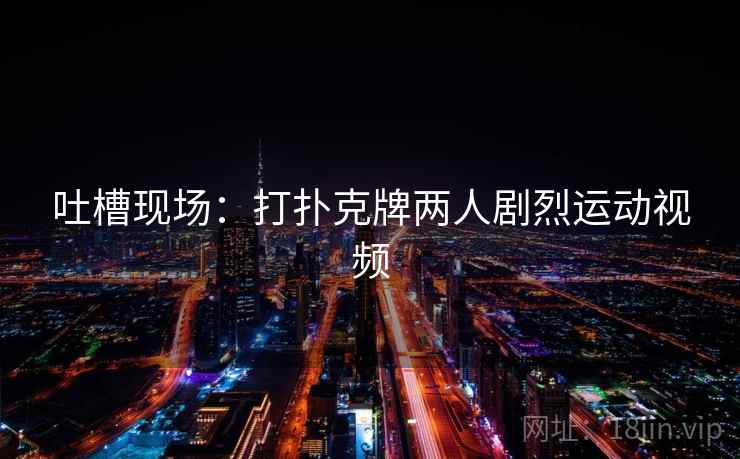 吐槽现场：打扑克牌两人剧烈运动视频