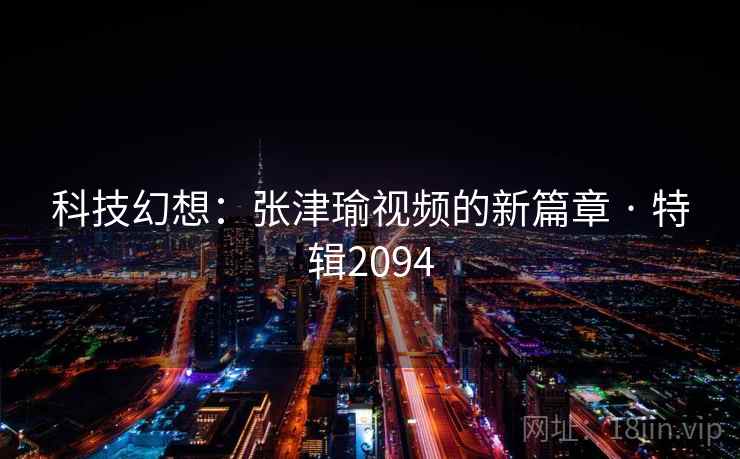 科技幻想:张津瑜视频的新篇章 · 特辑2094 科技幻想:张津瑜视频的新篇章 · 特辑2094