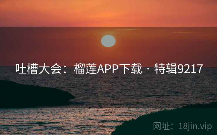 吐槽大会：榴莲APP下载 · 特辑9217