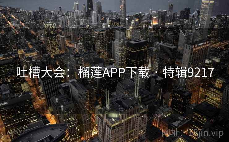 吐槽大会：榴莲APP下载 · 特辑9217