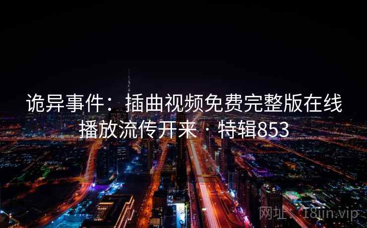 诡异事件:插曲视频免费完整版在线播放流传开来 · 特辑853 诡异事件:插曲视频免费完整版在线播放流传开来 · 特辑853