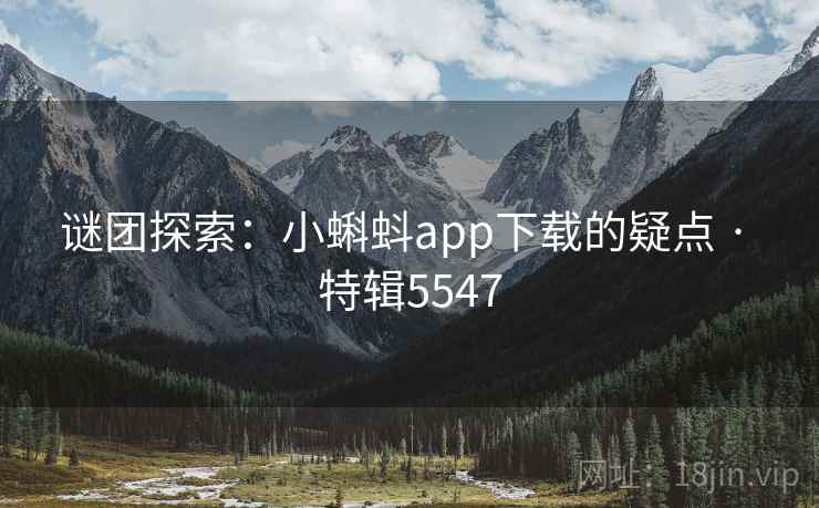 谜团探索：小蝌蚪app下载的疑点 · 特辑5547