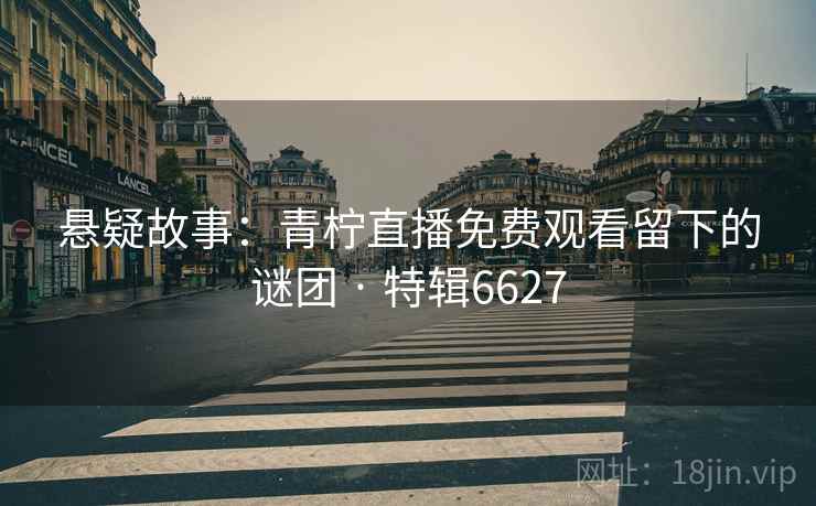 悬疑故事:青柠直播免费观看留下的谜团 · 特辑6627 悬疑故事:青柠直播免费观看留下的谜团 · 特辑6627