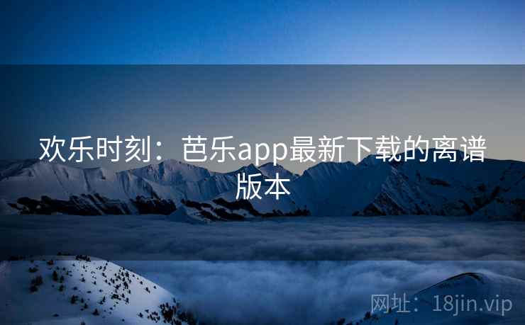 欢乐时刻：芭乐app最新下载的离谱版本