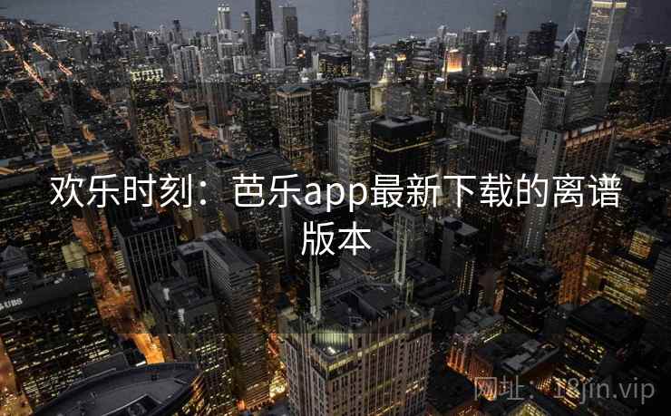欢乐时刻：芭乐app最新下载的离谱版本