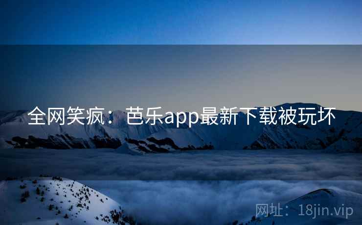 全网笑疯:芭乐app最新下载被玩坏 全网笑疯:芭乐app最新下载被玩坏