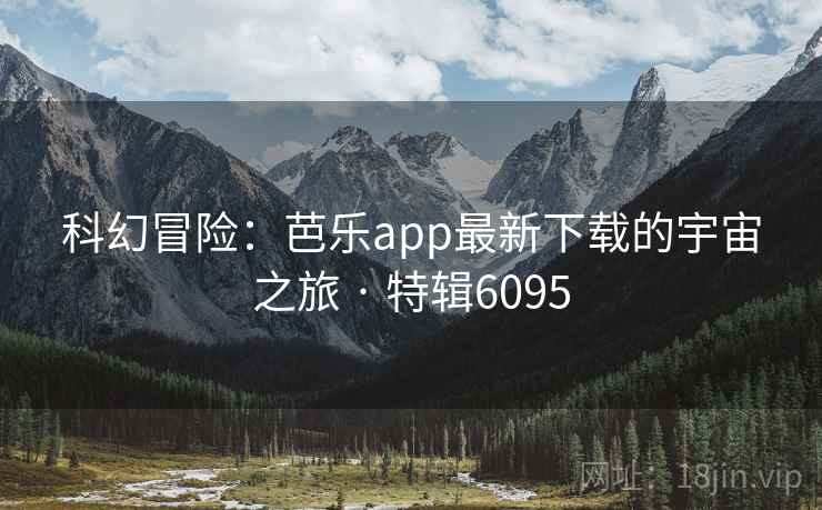 科幻冒险:芭乐app最新下载的宇宙之旅 · 特辑6095 科幻冒险:芭乐app最新下载的宇宙之旅 · 特辑6095
