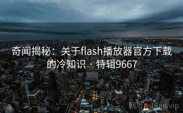 奇闻揭秘:关于flash播放器官方下载的冷知识 · 特辑9667 奇闻揭秘:关于flash播放器官方下载的冷知识 · 特辑9667