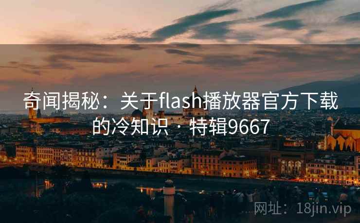奇闻揭秘:关于flash播放器官方下载的冷知识 · 特辑9667 奇闻揭秘:关于flash播放器官方下载的冷知识 · 特辑9667