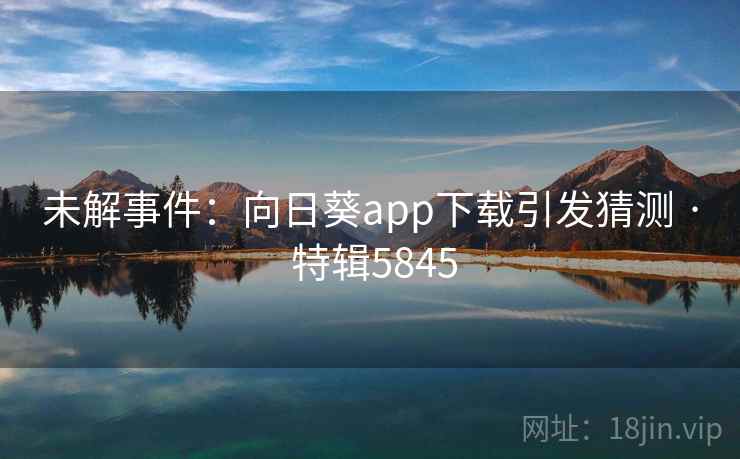 未解事件:向日葵app下载引发猜测 · 特辑5845 未解事件:向日葵app下载引发猜测 · 特辑5845