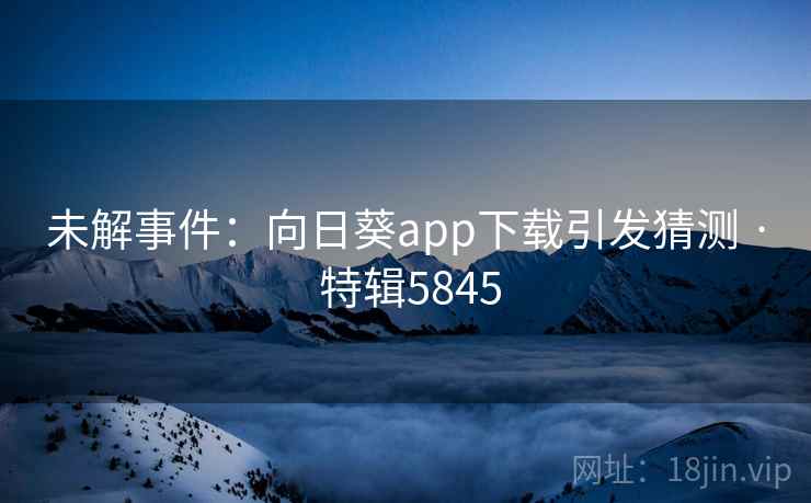 未解事件:向日葵app下载引发猜测 · 特辑5845 未解事件:向日葵app下载引发猜测 · 特辑5845