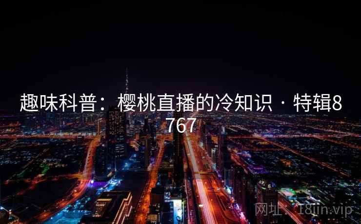 趣味科普:樱桃直播的冷知识 · 特辑8767 趣味科普:樱桃直播的冷知识 · 特辑8767