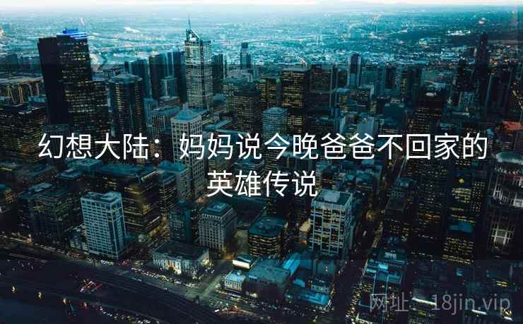 幻想大陆:妈妈说今晚爸爸不回家的英雄传说 幻想大陆:妈妈说今晚爸爸不回家的英雄传说