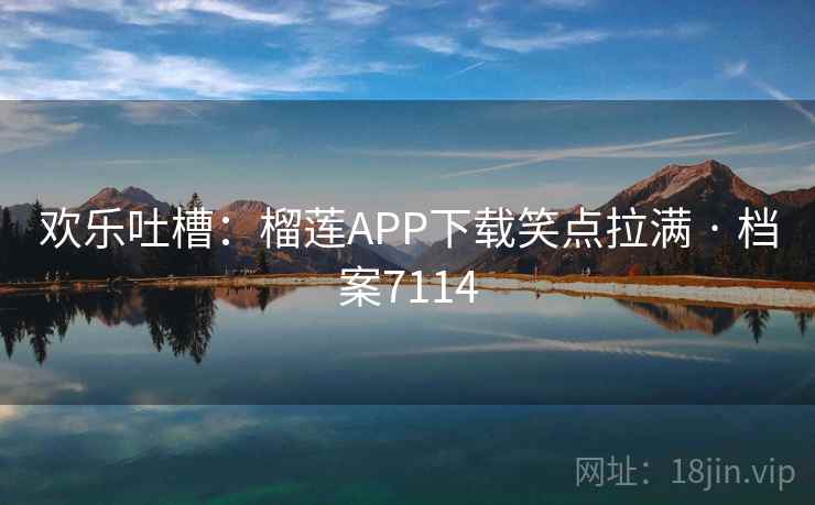 欢乐吐槽:榴莲APP下载笑点拉满 · 档案7114 欢乐吐槽:榴莲APP下载笑点拉满 · 档案7114