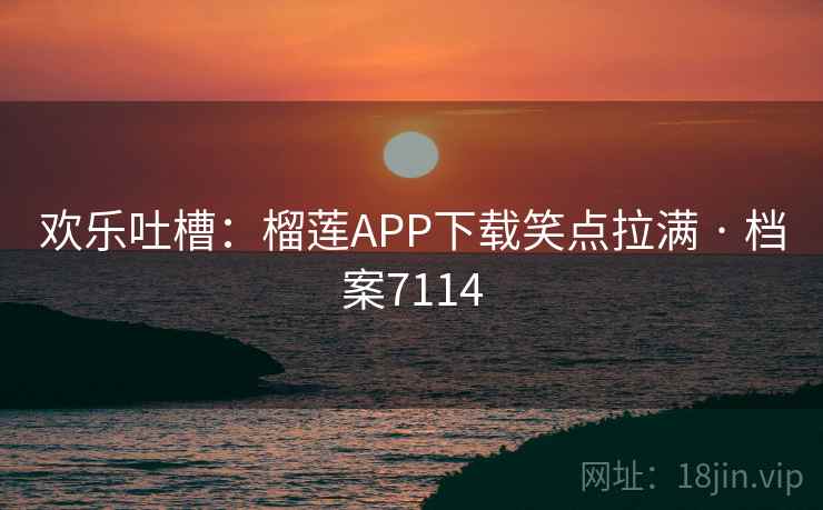 欢乐吐槽:榴莲APP下载笑点拉满 · 档案7114 欢乐吐槽:榴莲APP下载笑点拉满 · 档案7114