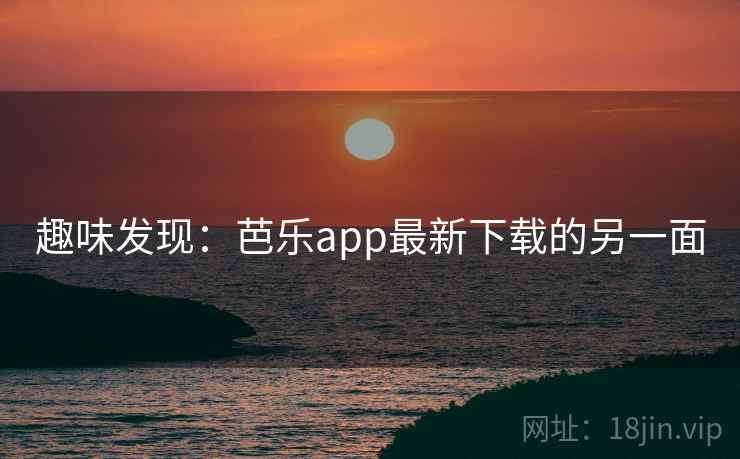 趣味发现：芭乐app最新下载的另一面