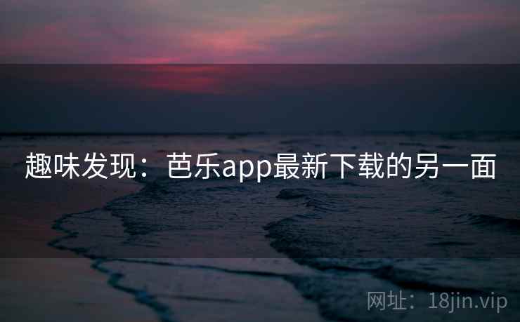 趣味发现：芭乐app最新下载的另一面