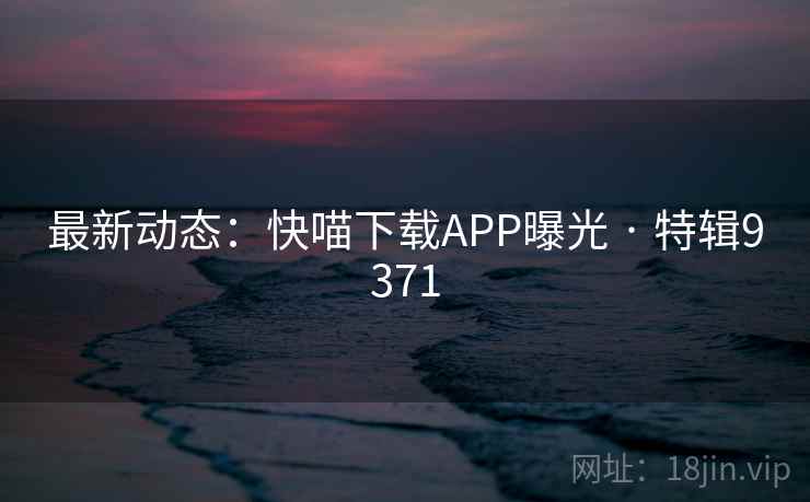 最新动态：快喵下载APP曝光 · 特辑9371