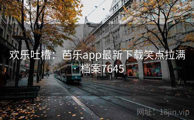 欢乐吐槽：芭乐app最新下载笑点拉满 · 档案7645