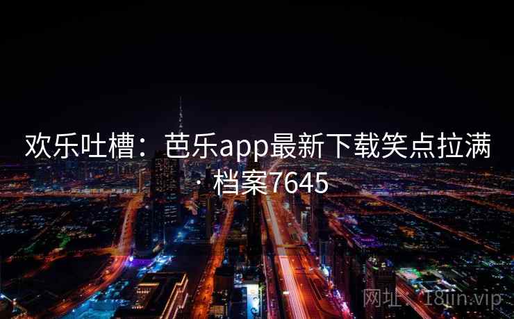 欢乐吐槽：芭乐app最新下载笑点拉满 · 档案7645