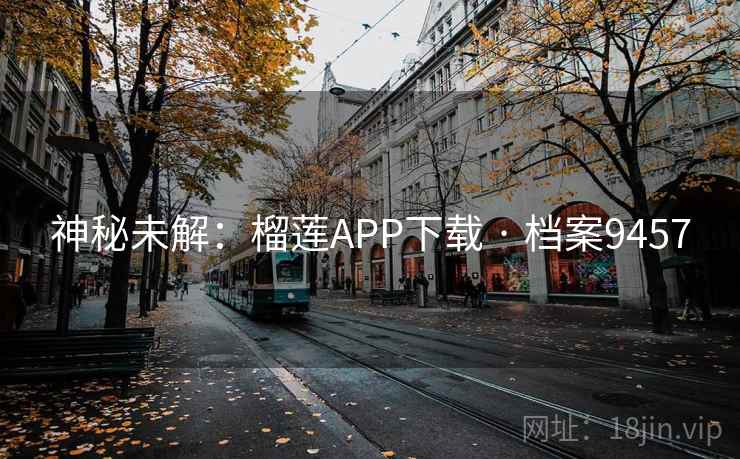 神秘未解:榴莲APP下载 · 档案9457 神秘未解:榴莲APP下载 · 档案9457