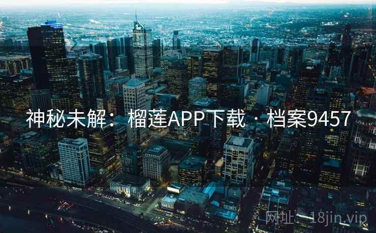 神秘未解:榴莲APP下载 · 档案9457 神秘未解:榴莲APP下载 · 档案9457