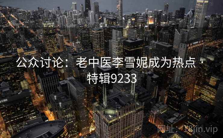 公众讨论:老中医李雪妮成为热点 · 特辑9233 公众讨论:老中医李雪妮成为热点 · 特辑9233