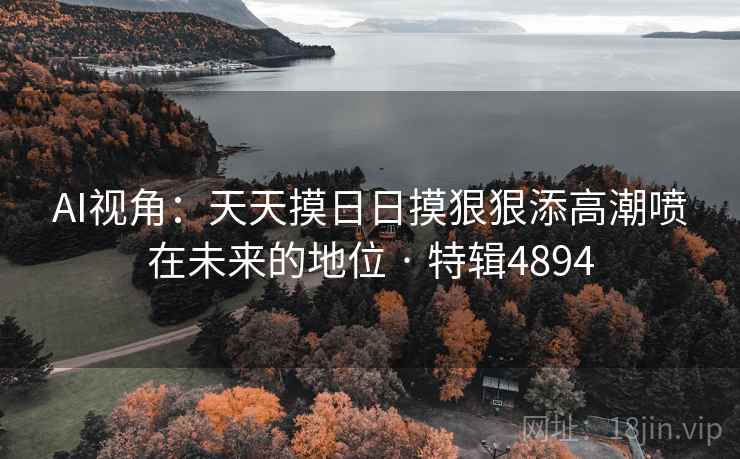 AI视角:天天摸日日摸狠狠添高潮喷在未来的地位 · 特辑4894 AI视角:天天摸日日摸狠狠添高潮喷在未来的地位 · 特辑4894