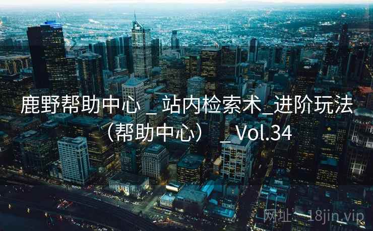 鹿野帮助中心 _ 站内检索术_进阶玩法(帮助中心) _ Vol.34 鹿野帮助中心 _ 站内检索术_进阶玩法(帮助中心) _ Vol.34