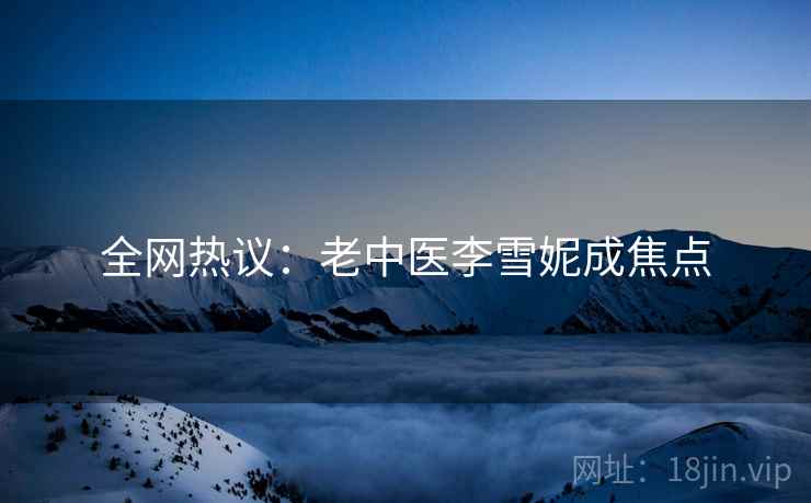 全网热议：老中医李雪妮成焦点