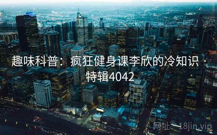 趣味科普：疯狂健身课李欣的冷知识 · 特辑4042