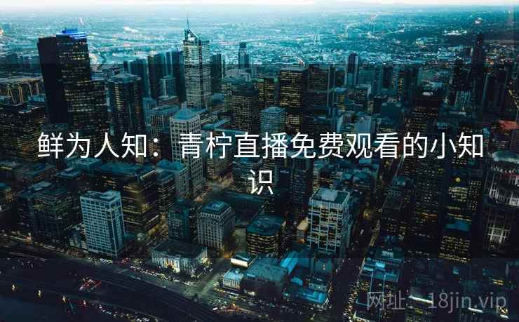 鲜为人知：青柠直播免费观看的小知识