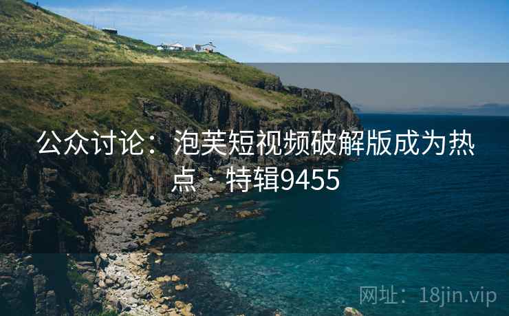 公众讨论：泡芙短视频破解版成为热点 · 特辑9455