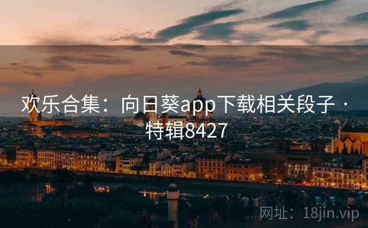 欢乐合集:向日葵app下载相关段子 · 特辑8427 欢乐合集:向日葵app下载相关段子 · 特辑8427