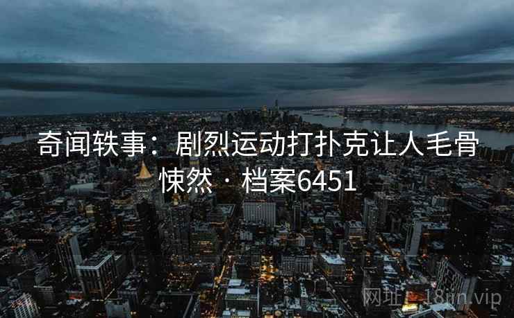 奇闻轶事:剧烈运动打扑克让人毛骨悚然 · 档案6451 奇闻轶事:剧烈运动打扑克让人毛骨悚然 · 档案6451