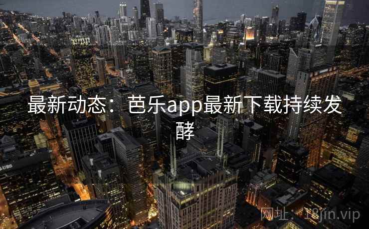 最新动态：芭乐app最新下载持续发酵