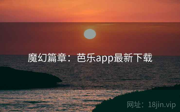 魔幻篇章:芭乐app最新下载 魔幻篇章:芭乐app最新下载